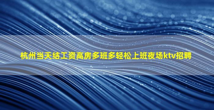 杭州当天结工资高房多班多轻松上班夜场ktv招聘